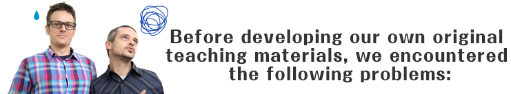 オリジナル教材を導入する前は、私たちもこんな「問題」を抱えていました…。